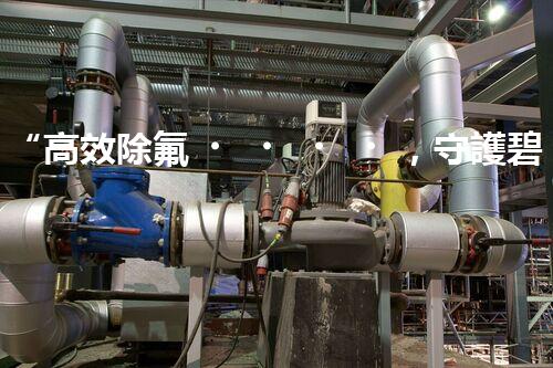 “高效除氟，守護碧水藍天——廢水中氟離子處理新篇章”